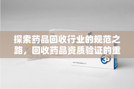 金华探索药品回收行业的规范之路，回收药品资质验证的重要性