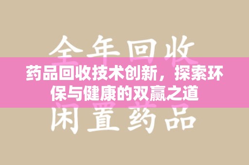 金华药品回收技术创新，探索环保与健康的双赢之道