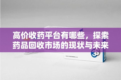 金华高价收药平台有哪些，探索药品回收市场的现状与未来