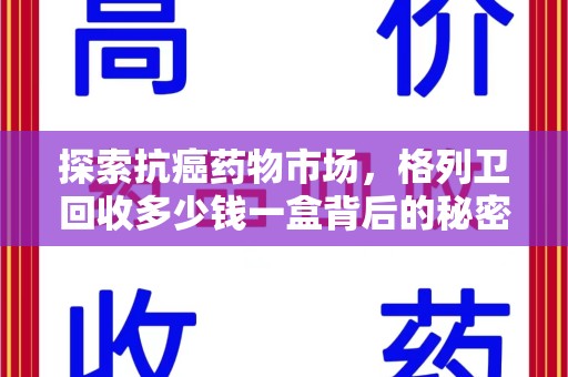 金华探索抗癌药物市场，格列卫回收多少钱一盒背后的秘密与价值