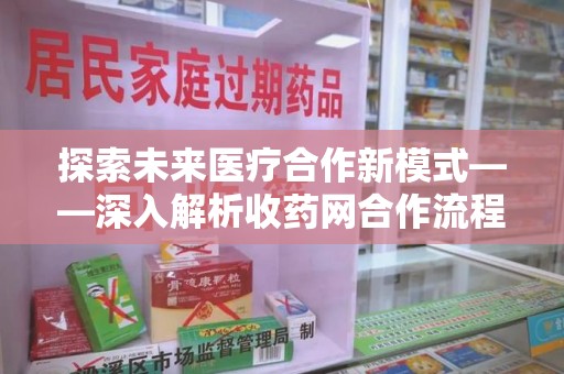 金华探索未来医疗合作新模式——深入解析收药网合作流程