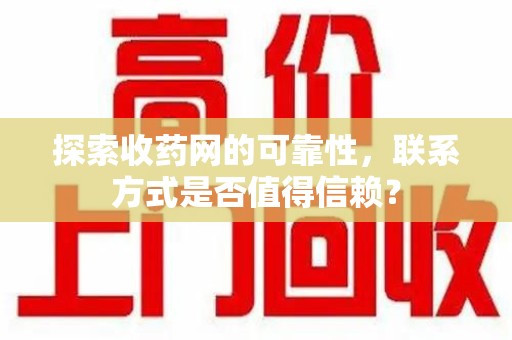 金华探索收药网的可靠性，联系方式是否值得信赖？