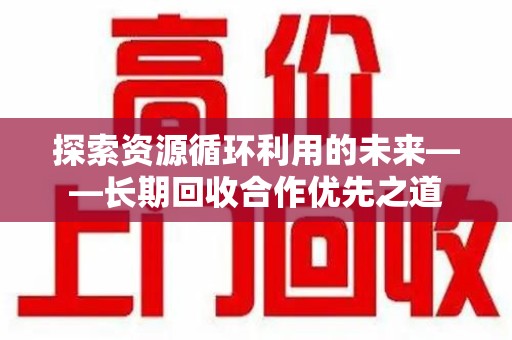 金华探索资源循环利用的未来——长期回收合作优先之道