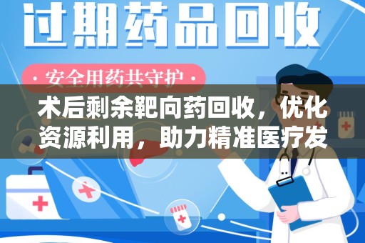 金华术后剩余靶向药回收，优化资源利用，助力精准医疗发展