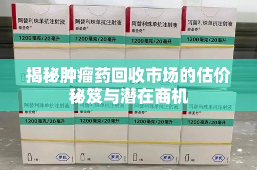 金华揭秘肿瘤药回收市场的估价秘笈与潜在商机