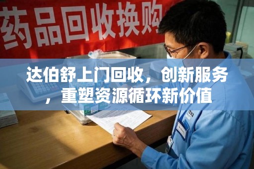 金华达伯舒上门回收，创新服务，重塑资源循环新价值