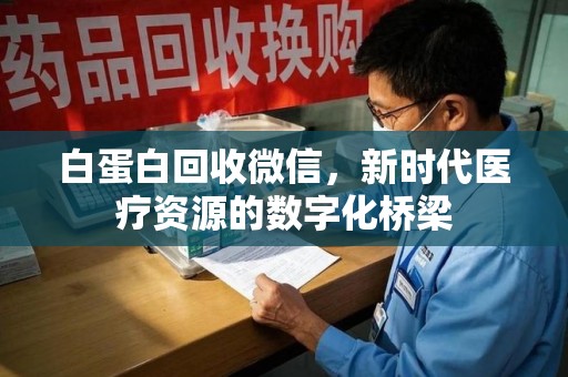 金华白蛋白回收微信，新时代医疗资源的数字化桥梁