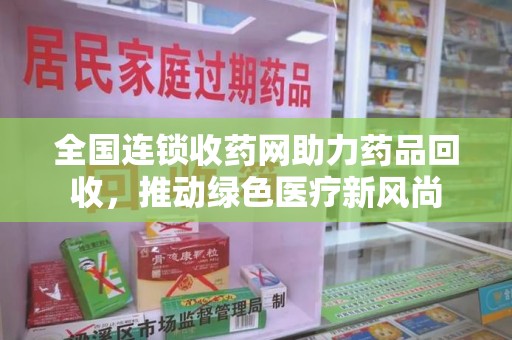 金华全国连锁收药网助力药品回收，推动绿色医疗新风尚