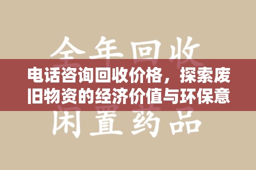 金华电话咨询回收价格，探索废旧物资的经济价值与环保意义