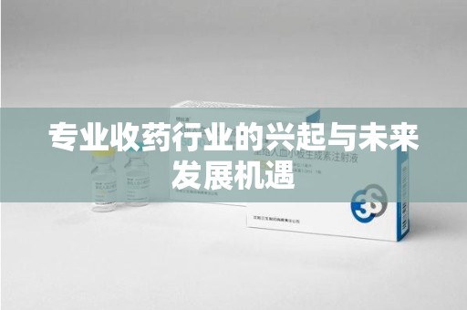 金华专业收药行业的兴起与未来发展机遇