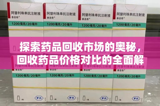 金华探索药品回收市场的奥秘，回收药品价格对比的全面解析