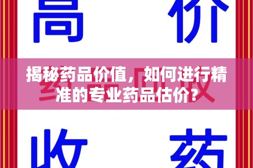 金华揭秘药品价值，如何进行精准的专业药品估价？