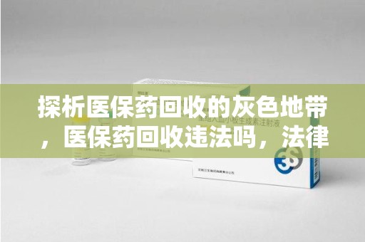 金华探析医保药回收的灰色地带，医保药回收违法吗，法律与道德的双重拷问