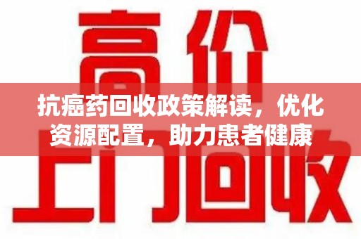 金华抗癌药回收政策解读，优化资源配置，助力患者健康