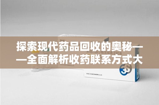 金华探索现代药品回收的奥秘——全面解析收药联系方式大全